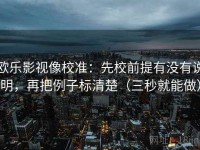 欧乐影视像校准：先校前提有没有说明，再把例子标清楚（三秒就能做）