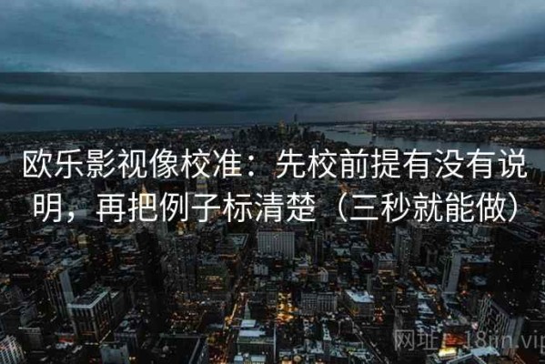 欧乐影视像校准：先校前提有没有说明，再把例子标清楚（三秒就能做）