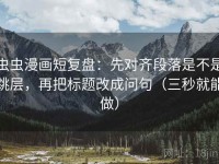 虫虫漫画短复盘：先对齐段落是不是跳层，再把标题改成问句（三秒就能做）