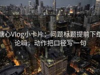糖心Vlog小卡片：问题标题提前下结论吗，动作把口径写一句