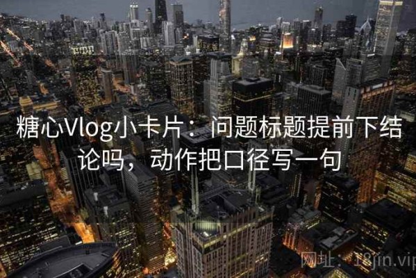 糖心Vlog小卡片：问题标题提前下结论吗，动作把口径写一句