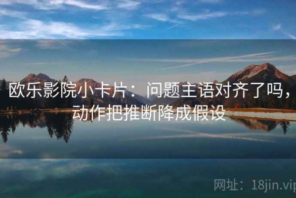 欧乐影院小卡片：问题主语对齐了吗，动作把推断降成假设