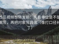 西瓜视频想转发前：先看单位是不是漏写，再把对象写具体（像打口径补丁）