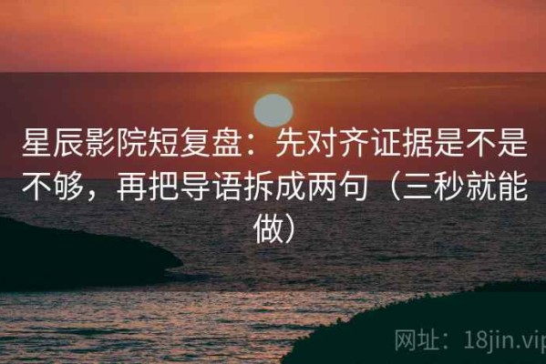 星辰影院短复盘：先对齐证据是不是不够，再把导语拆成两句（三秒就能做）