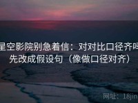 星空影院别急着信：对对比口径齐吗先改成假设句（像做口径对齐）