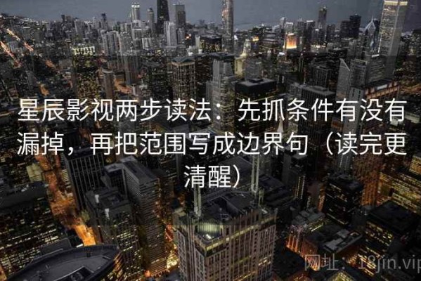 星辰影视两步读法：先抓条件有没有漏掉，再把范围写成边界句（读完更清醒）