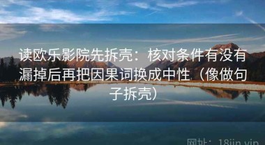 读欧乐影院先拆壳：核对条件有没有漏掉后再把因果词换成中性（像做句子拆壳）