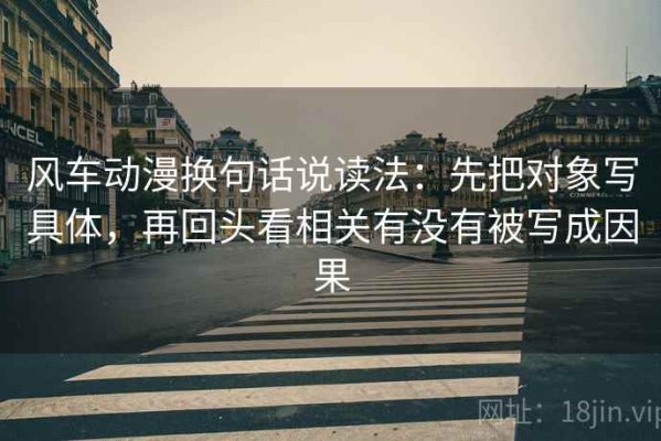 风车动漫换句话说读法：先把对象写具体，再回头看相关有没有被写成因果