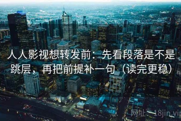 人人影视想转发前：先看段落是不是跳层，再把前提补一句（读完更稳）
