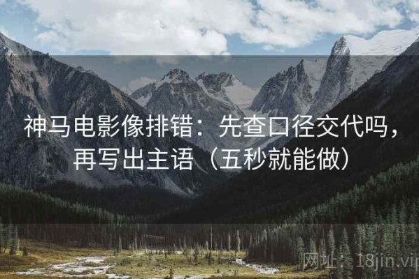 神马电影像排错：先查口径交代吗，再写出主语（五秒就能做）