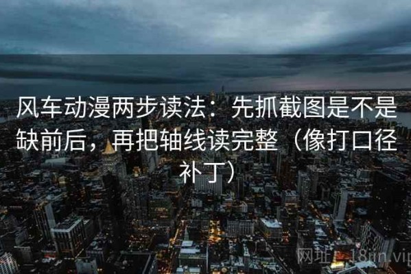 风车动漫两步读法：先抓截图是不是缺前后，再把轴线读完整（像打口径补丁）