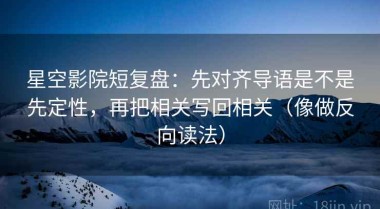 星空影院短复盘：先对齐导语是不是先定性，再把相关写回相关（像做反向读法）