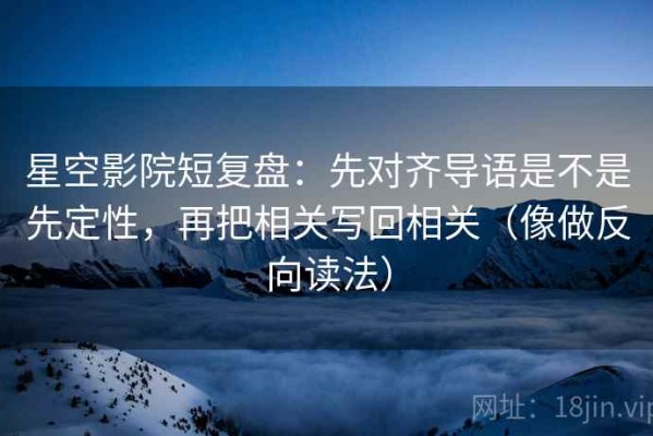 星空影院短复盘：先对齐导语是不是先定性，再把相关写回相关（像做反向读法）