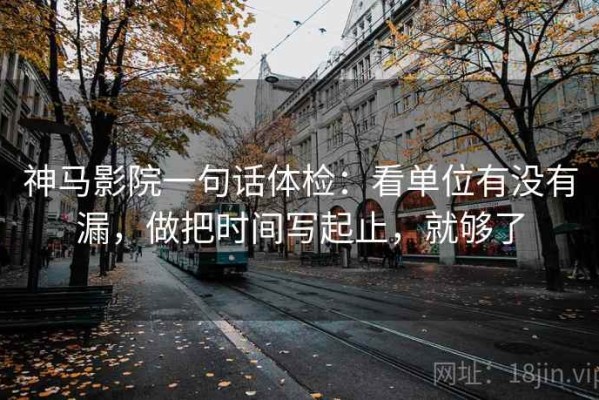 神马影院一句话体检：看单位有没有漏，做把时间写起止，就够了