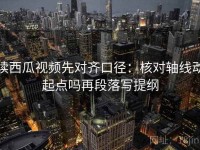 读西瓜视频先对齐口径：核对轴线动起点吗再段落写提纲