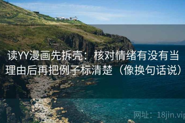 读YY漫画先拆壳：核对情绪有没有当理由后再把例子标清楚（像换句话说）