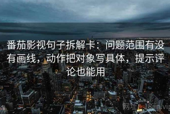 番茄影视句子拆解卡：问题范围有没有画线，动作把对象写具体，提示评论也能用