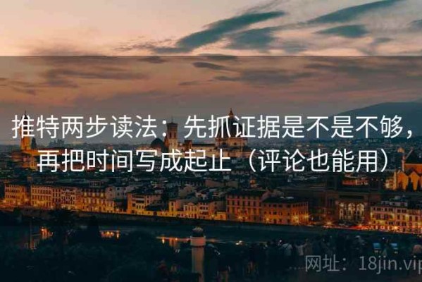 推特两步读法：先抓证据是不是不够，再把时间写成起止（评论也能用）