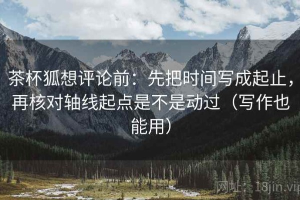 茶杯狐想评论前：先把时间写成起止，再核对轴线起点是不是动过（写作也能用）