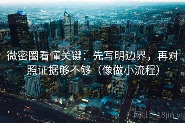 微密圈看懂关键：先写明边界，再对照证据够不够（像做小流程）