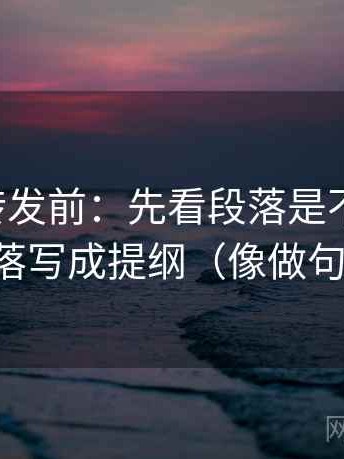 觅圈想转发前：先看段落是不是跳层，再把段落写成提纲（像做句子拆壳）