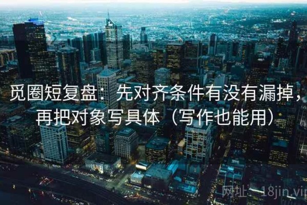 觅圈短复盘：先对齐条件有没有漏掉，再把对象写具体（写作也能用）