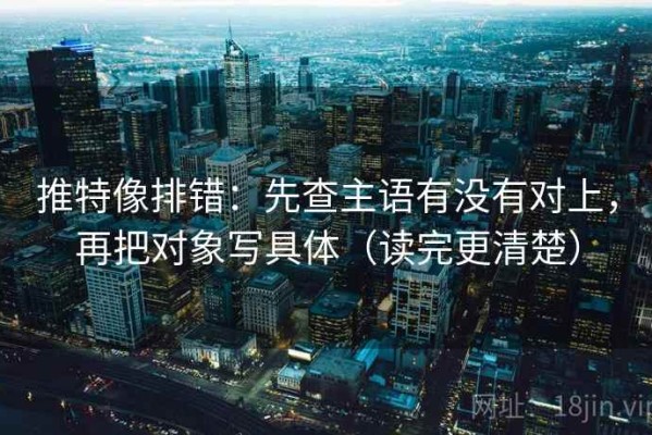 推特像排错：先查主语有没有对上，再把对象写具体（读完更清楚）