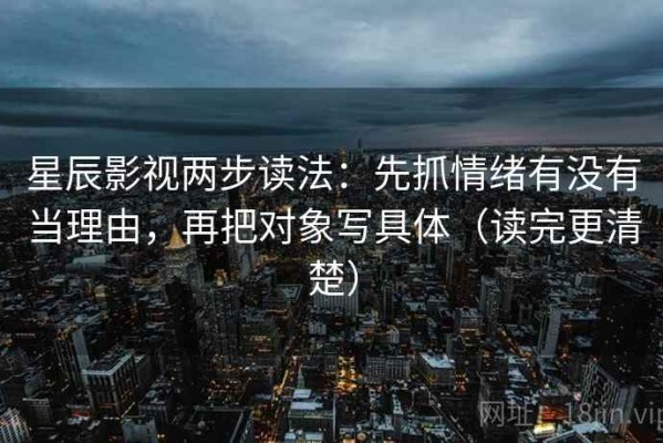 星辰影视两步读法：先抓情绪有没有当理由，再把对象写具体（读完更清楚）