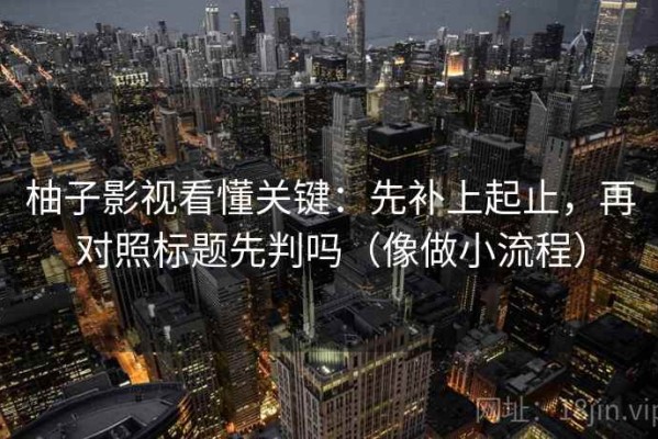 柚子影视看懂关键：先补上起止，再对照标题先判吗（像做小流程）