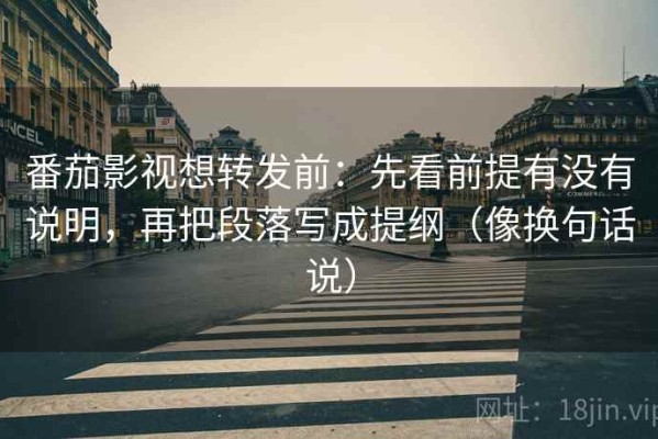 番茄影视想转发前：先看前提有没有说明，再把段落写成提纲（像换句话说）