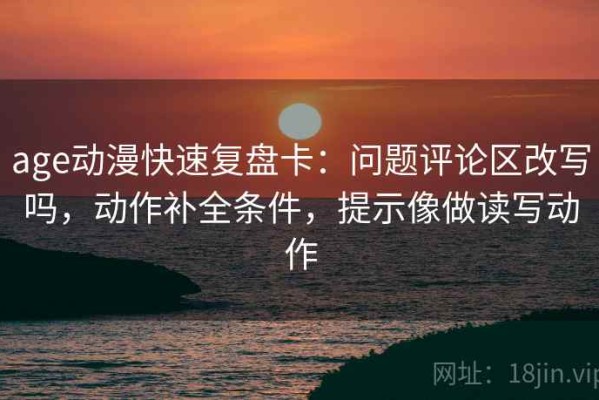 age动漫快速复盘卡：问题评论区改写吗，动作补全条件，提示像做读写动作