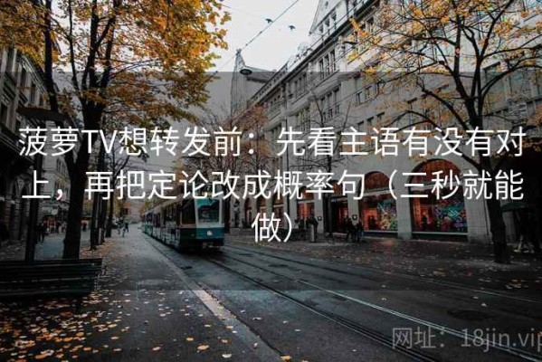 菠萝TV想转发前：先看主语有没有对上，再把定论改成概率句（三秒就能做）