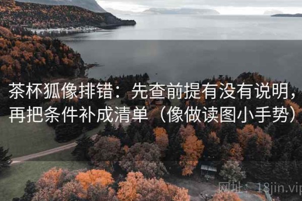 茶杯狐像排错：先查前提有没有说明，再把条件补成清单（像做读图小手势）