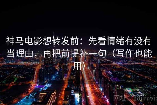 神马电影想转发前：先看情绪有没有当理由，再把前提补一句（写作也能用）