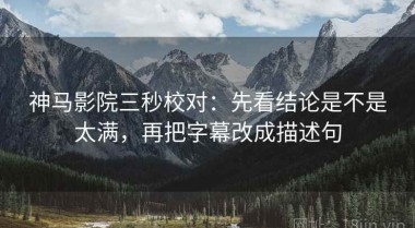 神马影院三秒校对：先看结论是不是太满，再把字幕改成描述句