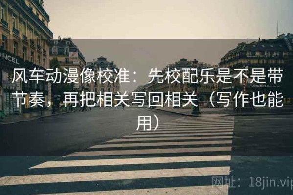 风车动漫像校准：先校配乐是不是带节奏，再把相关写回相关（写作也能用）