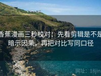 香蕉漫画三秒校对：先看剪辑是不是暗示因果，再把对比写同口径