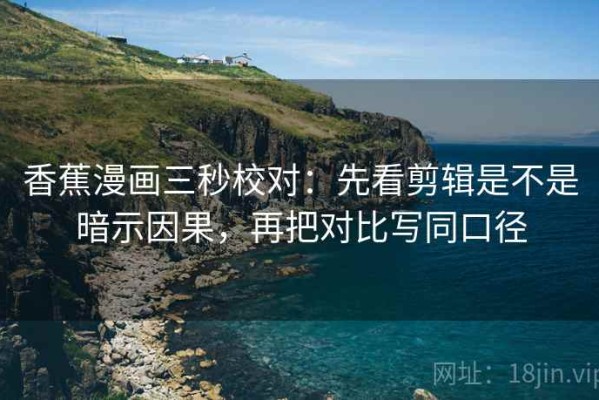 香蕉漫画三秒校对：先看剪辑是不是暗示因果，再把对比写同口径