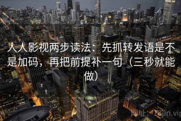 人人影视两步读法：先抓转发语是不是加码，再把前提补一句（三秒就能做）
