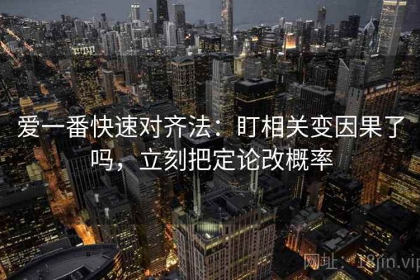 爱一番快速对齐法：盯相关变因果了吗，立刻把定论改概率