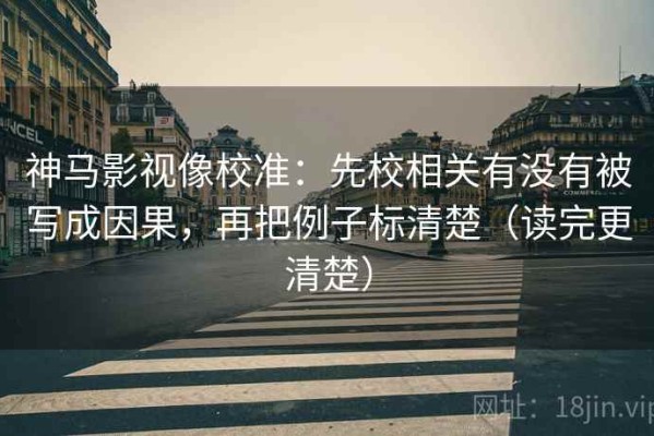 神马影视像校准：先校相关有没有被写成因果，再把例子标清楚（读完更清楚）