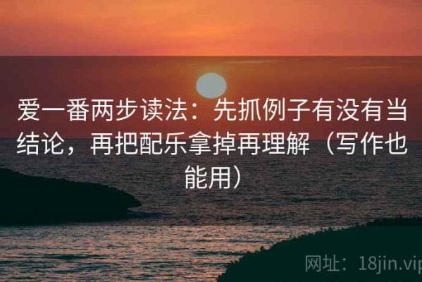 爱一番两步读法：先抓例子有没有当结论，再把配乐拿掉再理解（写作也能用）
