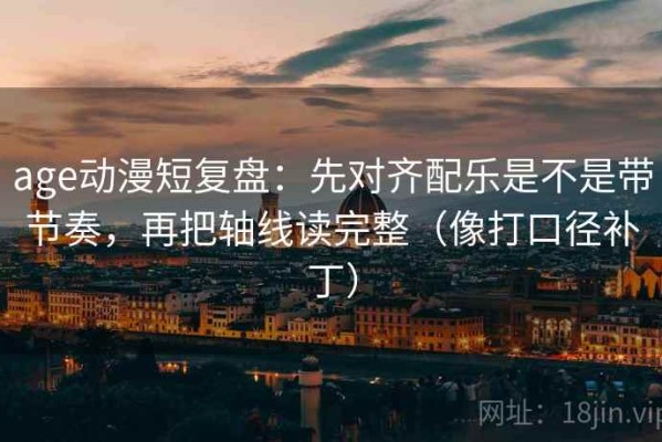 age动漫短复盘：先对齐配乐是不是带节奏，再把轴线读完整（像打口径补丁）