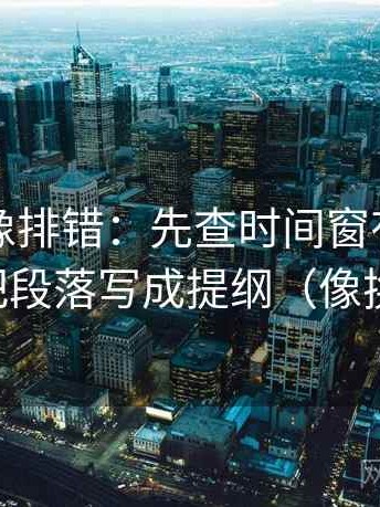 爱一帆像排错：先查时间窗有没有写明，再把段落写成提纲（像换句话说）