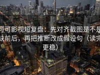 可可影视短复盘：先对齐截图是不是缺前后，再把推断改成假设句（读完更稳）
