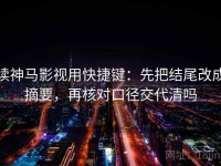 读神马影视用快捷键：先把结尾改成摘要，再核对口径交代清吗
