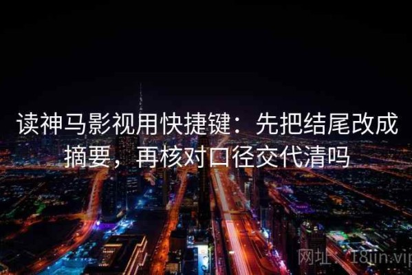 读神马影视用快捷键：先把结尾改成摘要，再核对口径交代清吗
