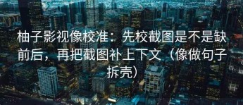柚子影视像校准：先校截图是不是缺前后，再把截图补上下文（像做句子拆壳）