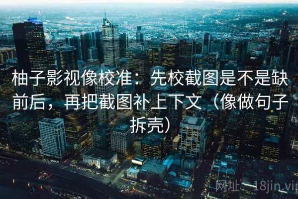 柚子影视像校准：先校截图是不是缺前后，再把截图补上下文（像做句子拆壳）