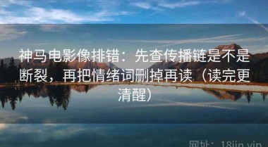 神马电影像排错：先查传播链是不是断裂，再把情绪词删掉再读（读完更清醒）